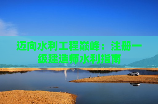 迈向水利工程巅峰：注册一级建造师水利指南