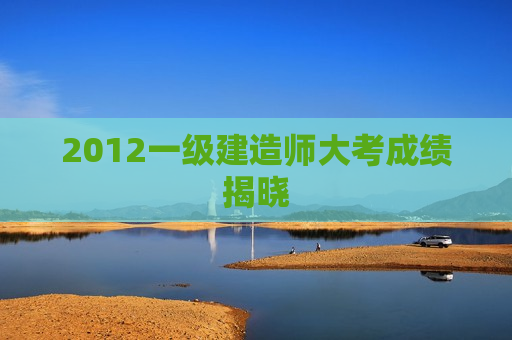 2012一级建造师大考成绩揭晓