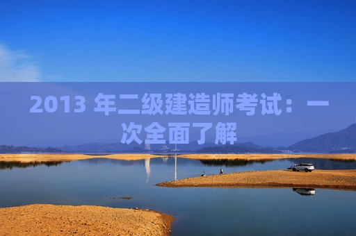 2013 年二级建造师考试：一次全面了解