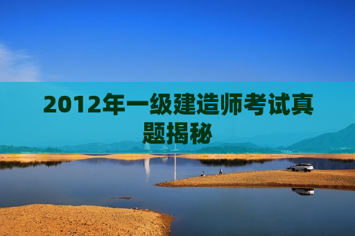 2012年一级建造师考试真题揭秘