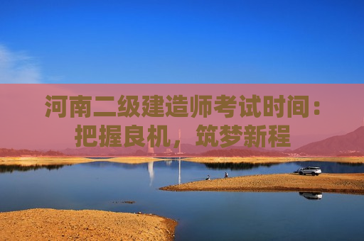 河南二级建造师考试时间：把握良机，筑梦新程