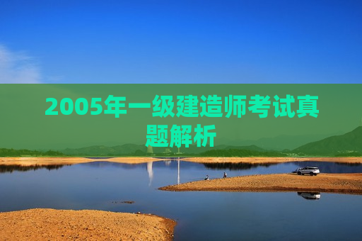 2005年一级建造师考试真题解析