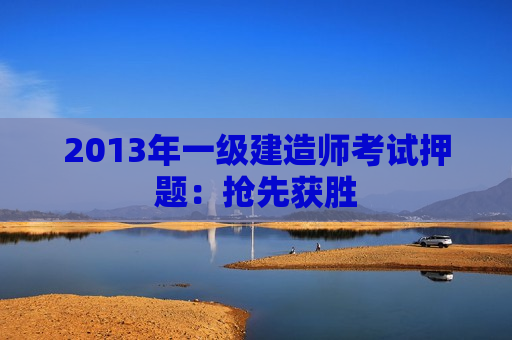 2013年一级建造师考试押题：抢先获胜