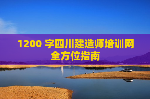 1200 字四川建造师培训网全方位指南