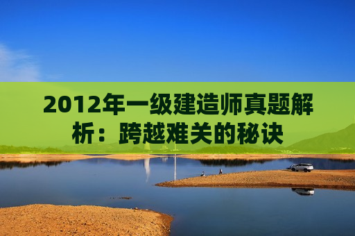 2012年一级建造师真题解析：跨越难关的秘诀