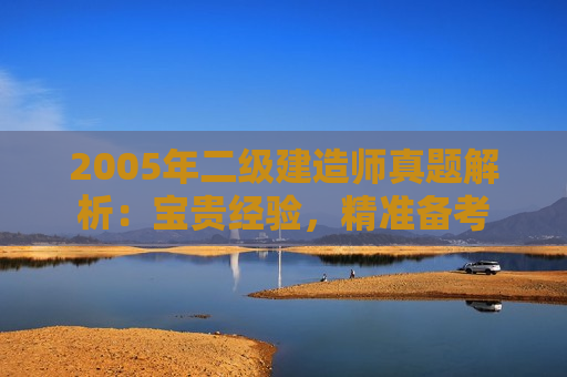 2005年二级建造师真题解析：宝贵经验，精准备考