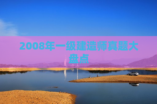 2008年一级建造师真题大盘点