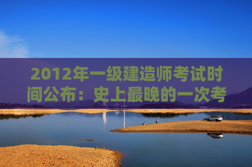 2012年一级建造师考试时间公布：史上最晚的一次考试