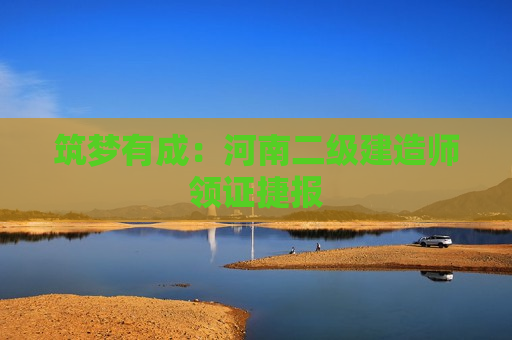 筑梦有成：河南二级建造师领证捷报