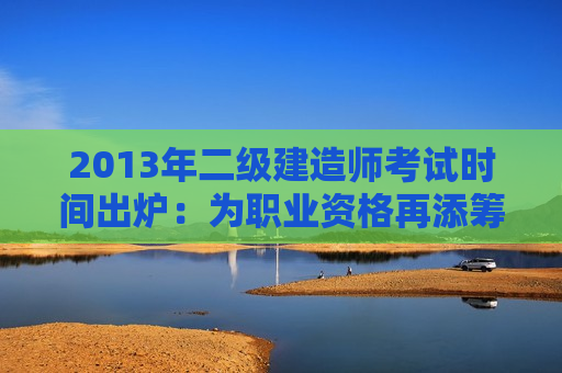 2013年二级建造师考试时间出炉：为职业资格再添筹码