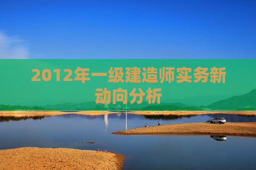 2012年一级建造师实务新动向分析