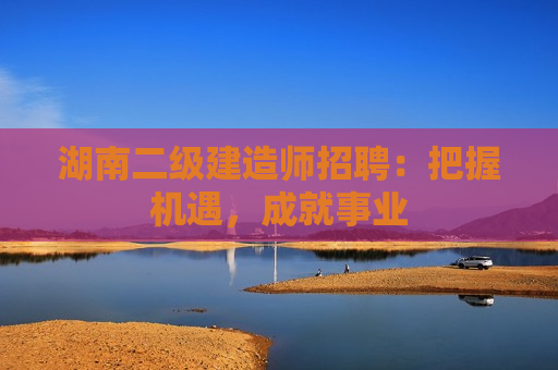 湖南二级建造师招聘：把握机遇，成就事业