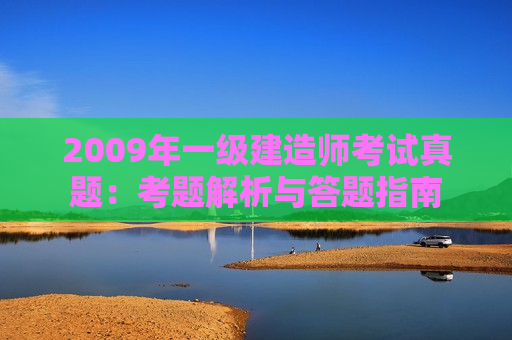 2009年一级建造师考试真题：考题解析与答题指南