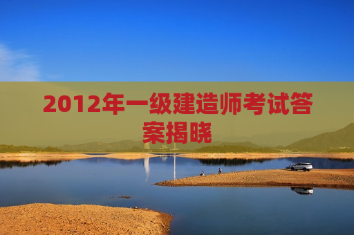 2012年一级建造师考试答案揭晓