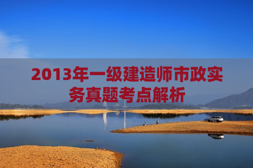 2013年一级建造师市政实务真题考点解析