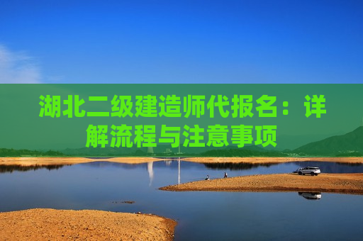 湖北二级建造师代报名：详解流程与注意事项