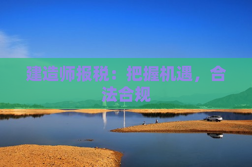 建造师报税：把握机遇，合法合规