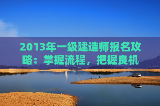 2013年一级建造师报名攻略：掌握流程，把握良机