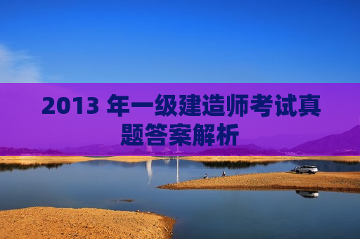 2013 年一级建造师考试真题答案解析