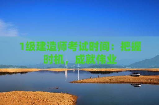 1级建造师考试时间：把握时机，成就伟业