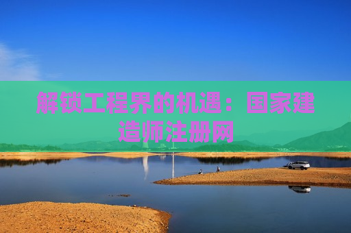 解锁工程界的机遇：国家建造师注册网