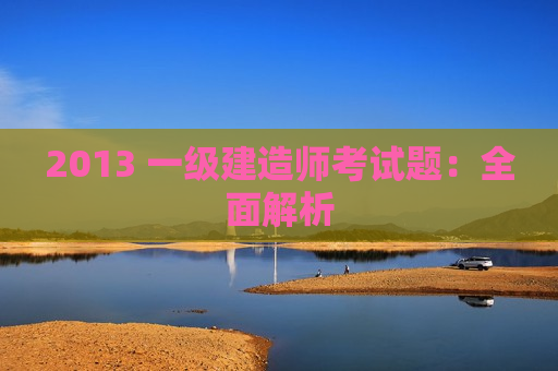 2013 一级建造师考试题：全面解析