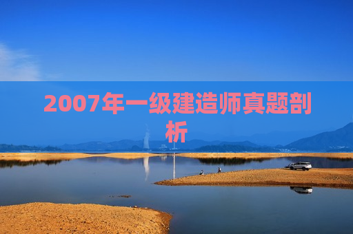 2007年一级建造师真题剖析