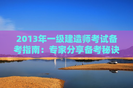 2013年一级建造师考试备考指南：专家分享备考秘诀