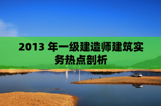 2013 年一级建造师建筑实务热点剖析