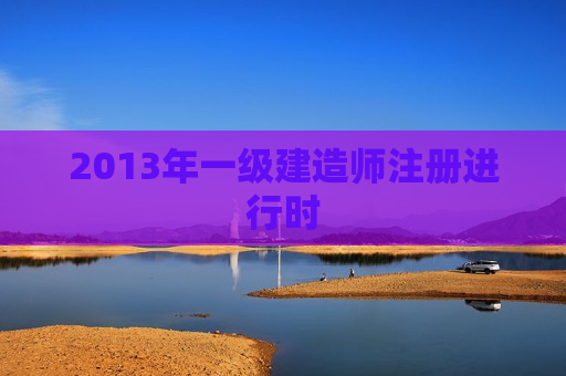 2013年一级建造师注册进行时