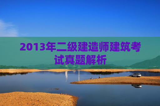 2013年二级建造师建筑考试真题解析