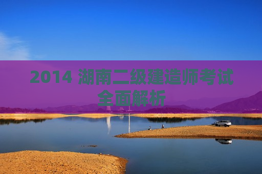 2014 湖南二级建造师考试全面解析