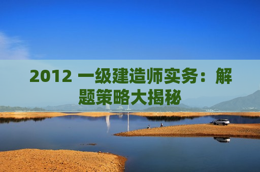 2012 一级建造师实务：解题策略大揭秘