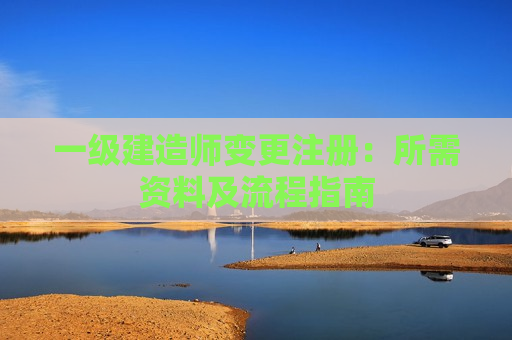 一级建造师变更注册：所需资料及流程指南