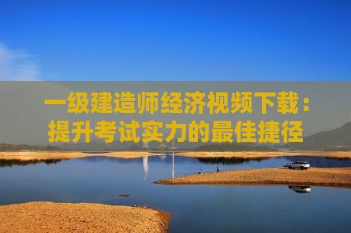 一级建造师经济视频下载：提升考试实力的最佳捷径