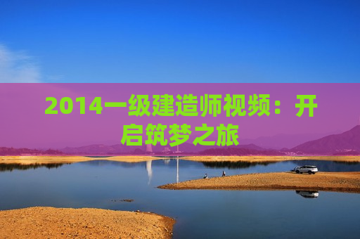 2014一级建造师视频：开启筑梦之旅