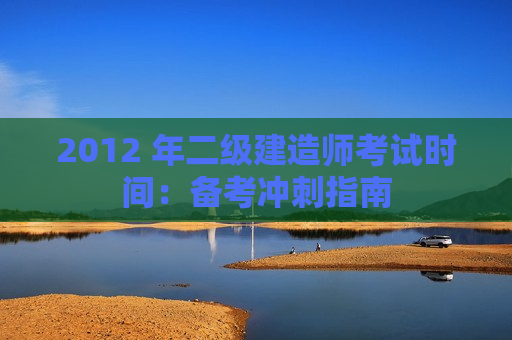 2012 年二级建造师考试时间：备考冲刺指南