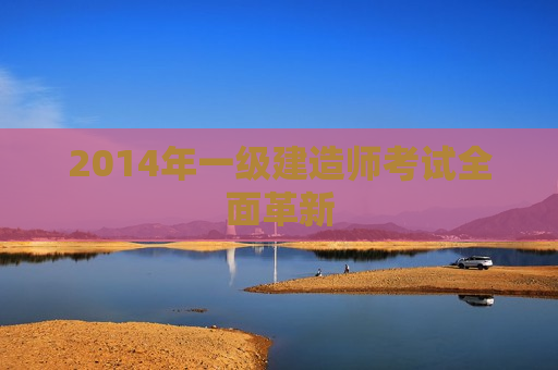 2014年一级建造师考试全面革新