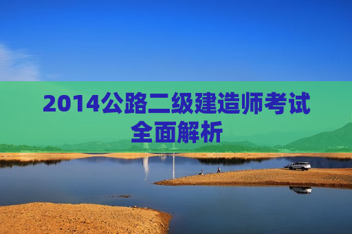 2014公路二级建造师考试全面解析