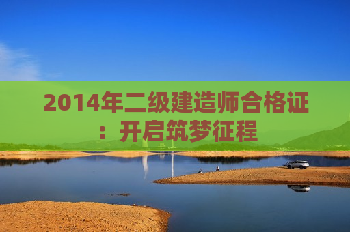 2014年二级建造师合格证：开启筑梦征程