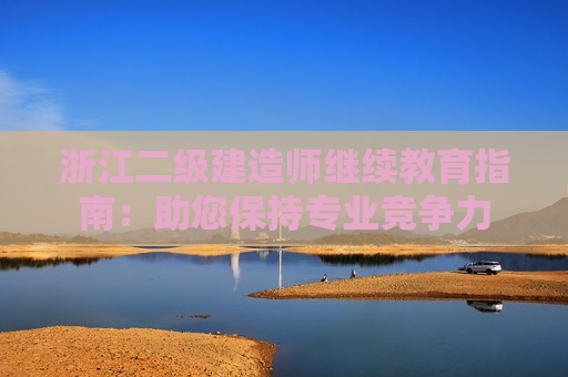 浙江二级建造师继续教育指南：助您保持专业竞争力