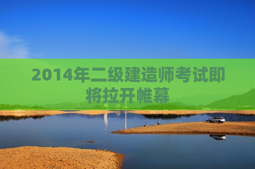 2014年二级建造师考试即将拉开帷幕