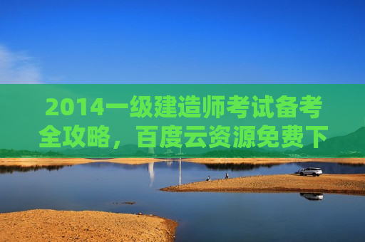 2014一级建造师考试备考全攻略，百度云资源免费下载