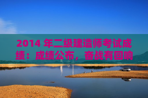 2014 年二级建造师考试成绩：成绩公布，奋战有回响