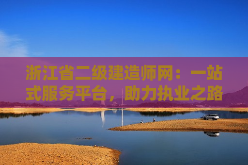 浙江省二级建造师网：一站式服务平台，助力执业之路