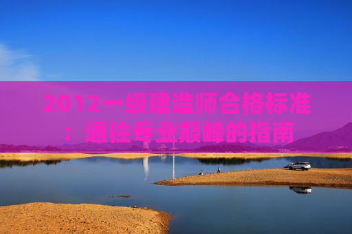 2012一级建造师合格标准：通往专业巅峰的指南