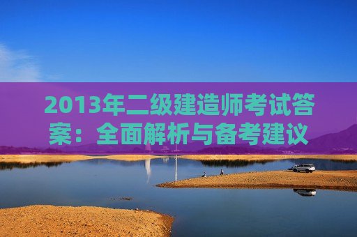 2013年二级建造师考试答案：全面解析与备考建议