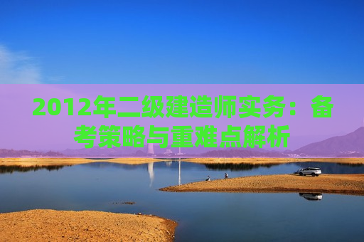 2012年二级建造师实务：备考策略与重难点解析