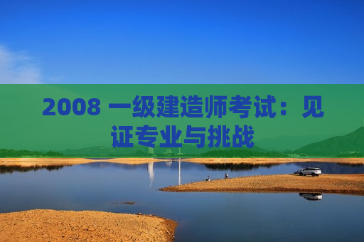 2008 一级建造师考试：见证专业与挑战