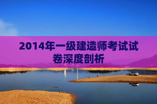 2014年一级建造师考试试卷深度剖析